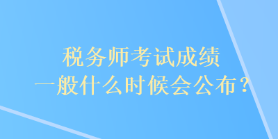 稅務(wù)師考試成績一般什么時(shí)候會公布？