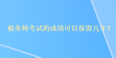 稅務(wù)師考試的成績可以保留幾年？