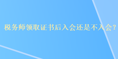 稅務(wù)師領(lǐng)取證書后入會還是不入會？