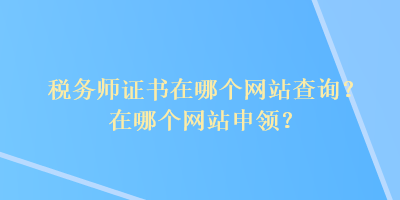 稅務(wù)師證書在哪個(gè)網(wǎng)站查詢？在哪個(gè)網(wǎng)站申領(lǐng)？