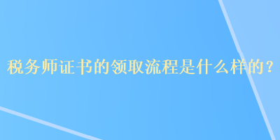 稅務(wù)師證書的領(lǐng)取流程是什么樣的？