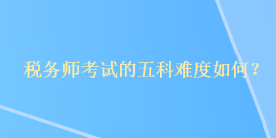 稅務(wù)師考試的五科難度如何？