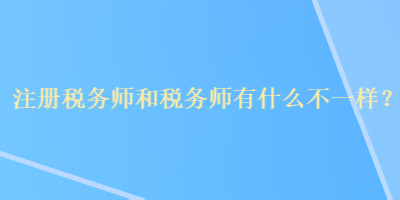 注冊稅務(wù)師和稅務(wù)師有什么不一樣？