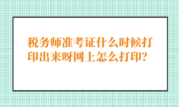 稅務(wù)師準(zhǔn)考證什么時(shí)候打印出來(lái)呀網(wǎng)上怎么打??？