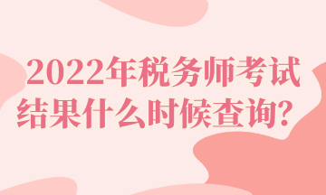 2022年稅務(wù)師考試結(jié)果什么時(shí)候查詢？