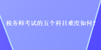 稅務師考試的五個科目難度如何？