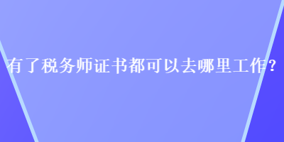 有了稅務(wù)師證書都可以去哪里工作？