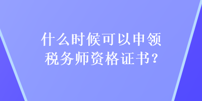 什么時(shí)候可以申領(lǐng)稅務(wù)師資格證書(shū)？