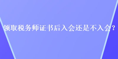 領(lǐng)取稅務(wù)師證書后入會還是不入會？