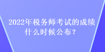 2022年稅務(wù)師考試的成績(jī)什么時(shí)候公布？