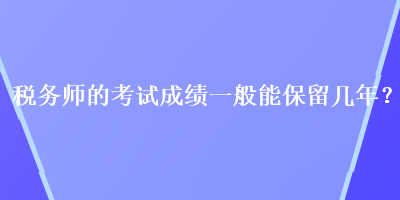 稅務(wù)師的考試成績一般能保留幾年？