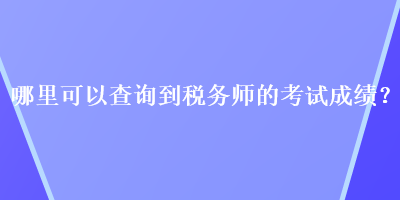 哪里可以查詢到稅務(wù)師的考試成績？