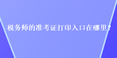 稅務(wù)師的準(zhǔn)考證打印入口在哪里？