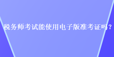 稅務師考試能使用電子版準考證嗎？