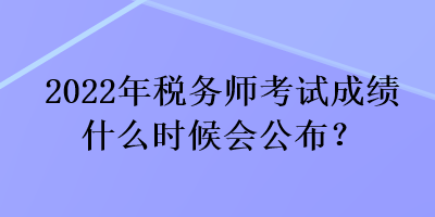 2022年稅務(wù)師考試成績什么時候會公布？