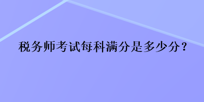 稅務(wù)師考試每科滿分是多少分？