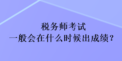 稅務(wù)師考試一般會在什么時候出成績？