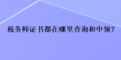 稅務(wù)師證書都在哪里查詢和申領(lǐng)？