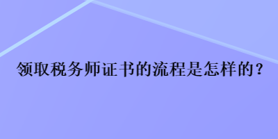 領(lǐng)取稅務(wù)師證書的流程是怎樣的？