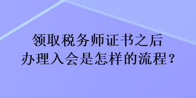 領(lǐng)取稅務(wù)師證書之后辦理入會是怎樣的流程？