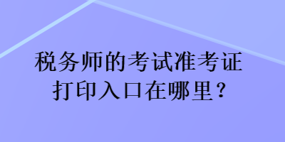 稅務(wù)師的考試準考證打印入口在哪里？