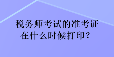 稅務(wù)師考試的準(zhǔn)考證在什么時(shí)候打??？