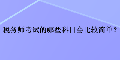 稅務(wù)師考試的哪些科目會(huì)比較簡(jiǎn)單？