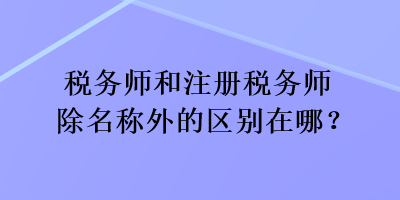 稅務(wù)師和注冊(cè)稅務(wù)師除名稱外的區(qū)別在哪？