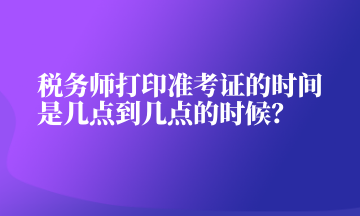 稅務(wù)師打印準(zhǔn)考證的時(shí)間是幾點(diǎn)到幾點(diǎn)的時(shí)候？