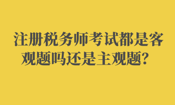 注冊稅務(wù)師考試都是客觀題嗎還是主觀題？