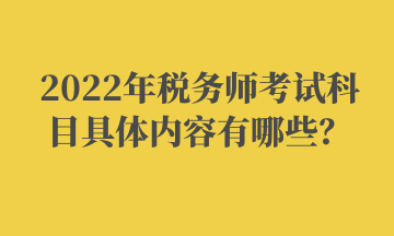 2022年稅務(wù)師考試科目具體內(nèi)容有哪些？