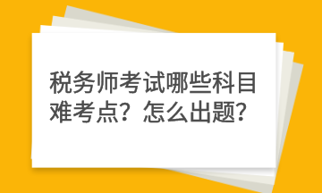 稅務(wù)師考試哪些科目難考點(diǎn)？怎么出題？