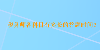 稅務(wù)師各科目有多長(zhǎng)的答題時(shí)間？