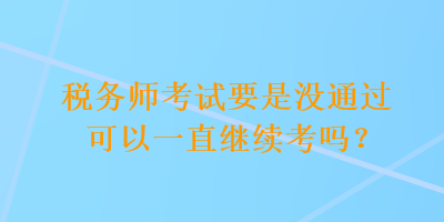 稅務(wù)師考試要是沒通過可以一直繼續(xù)考嗎？