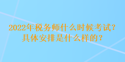 2022年稅務(wù)師什么時候考試？具體安排是什么樣的？