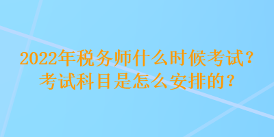 2022年稅務(wù)師什么時候考試？考試科目是怎么安排的？