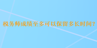 稅務(wù)師成績至多可以保留多長時間？