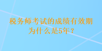 稅務(wù)師考試的成績(jī)有效期為什么是5年？