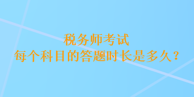 稅務(wù)師考試每個(gè)科目的答題時(shí)長(zhǎng)是多久？