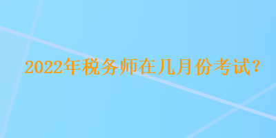 2022年稅務師在幾月份考試？