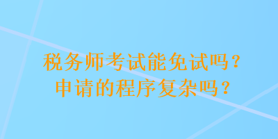 稅務(wù)師考試能免試嗎？申請的程序復(fù)雜嗎？