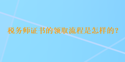 稅務(wù)師證書(shū)的領(lǐng)取流程是怎樣的？