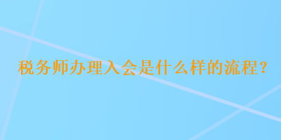 稅務師辦理入會是什么樣的流程？