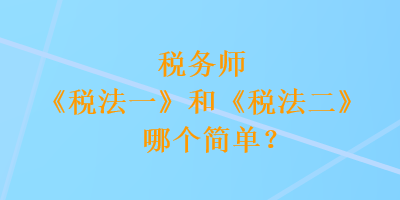 稅務師《稅法一》和《稅法二》哪個簡單？