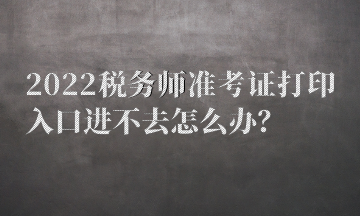 2022稅務(wù)師準(zhǔn)考證打印入口進(jìn)不去怎么辦？