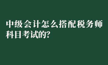 中級會計怎么搭配稅務師科目考試的？