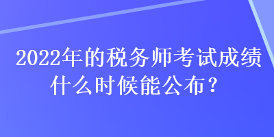 2022年的稅務(wù)師考試成績什么時候能公布？