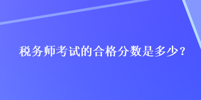 稅務(wù)師考試的合格分?jǐn)?shù)是多少？