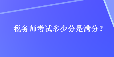 稅務(wù)師考試多少分是滿(mǎn)分？