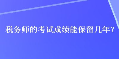 稅務(wù)師的考試成績能保留幾年？